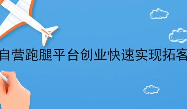 如何让自营跑腿平台创业*实现拓客盈利呢 如何让自营跑腿平台创业*实现拓客盈利呢