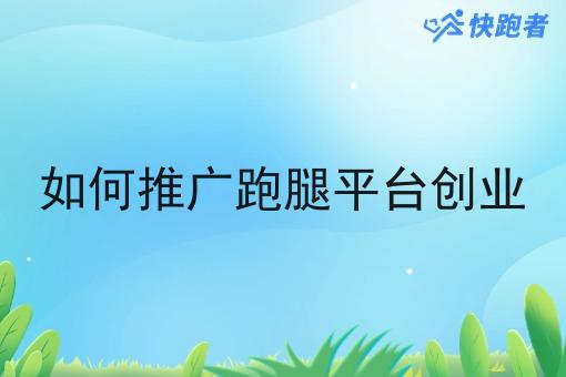 如何推广跑腿平台创业 如何推广跑腿平台创业