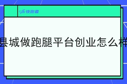 县城做跑腿平台创业怎么样 县城做跑腿平台创业怎么样
