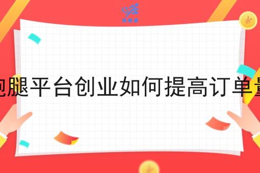 跑腿平台创业如何提高订单量 跑腿平台创业如何提高订单量