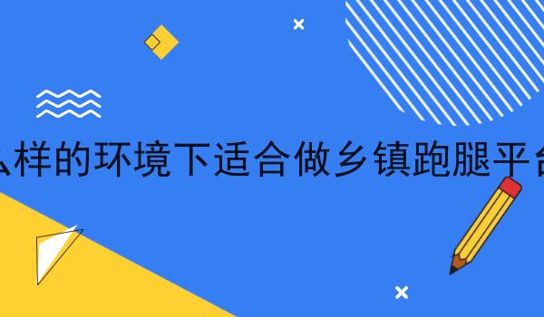 在什么样的环境下适合做乡镇跑腿平台创业