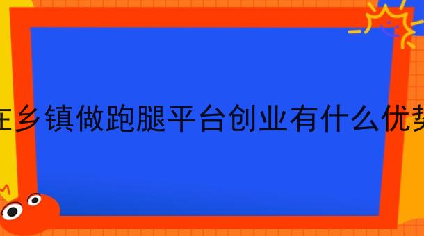 在乡镇做跑腿平台创业有什么优势 在乡镇做跑腿平台创业有什么优势