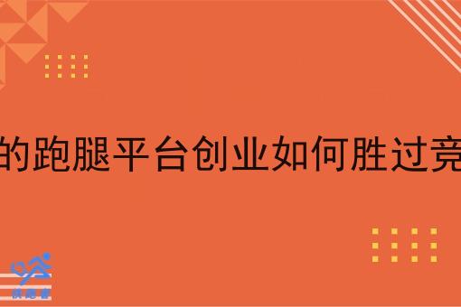 自己做的跑腿平台创业如何胜过竞争对手 自己做的跑腿平台创业如何胜过竞争对手