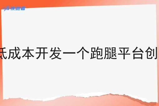 怎么低成本开发一个跑腿平台创业app 怎么低成本开发一个跑腿平台创业app