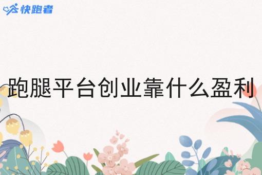跑腿平台创业靠什么盈利 跑腿平台创业靠什么盈利