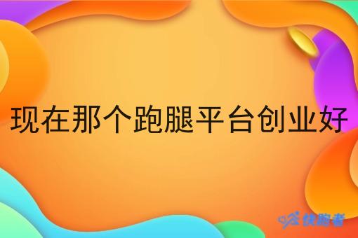 现在那个跑腿平台创业好 现在那个跑腿平台创业好