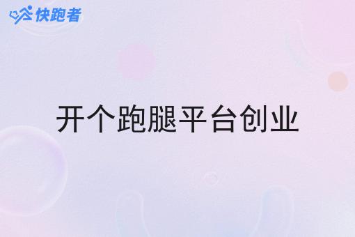 开个跑腿平台创业 开个跑腿平台创业