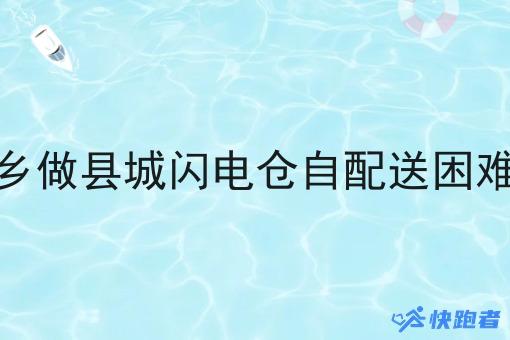 返乡做县城闪电仓自配送困难吗 返乡做县城闪电仓自配送困难吗