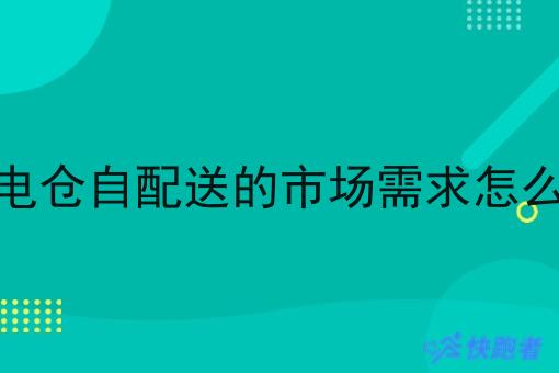闪电仓自配送的市场需求怎么样 闪电仓自配送的市场需求怎么样