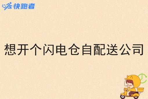 想开个闪电仓自配送公司 想开个闪电仓自配送公司