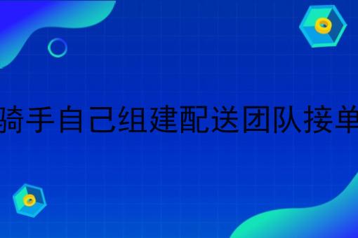 骑手自己组建配送团队接单 骑手自己组建配送团队接单