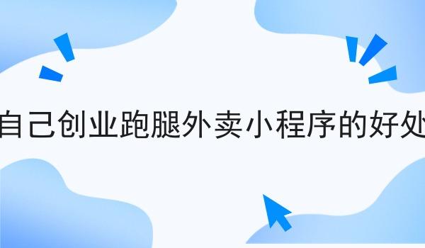 自己做自己创业跑腿外卖小程序的好处是什么