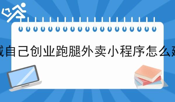 同城自己创业跑腿外卖小程序怎么建立