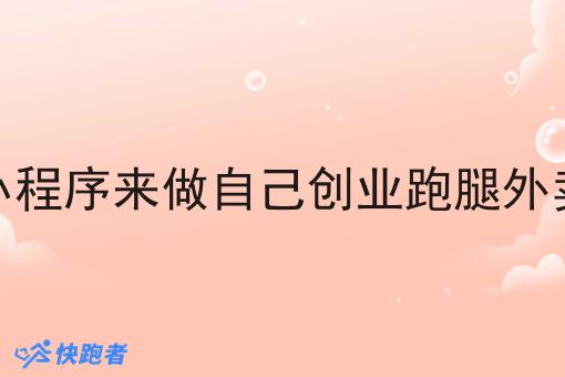 可以利用小程序来做自己创业跑腿外卖小程序吗