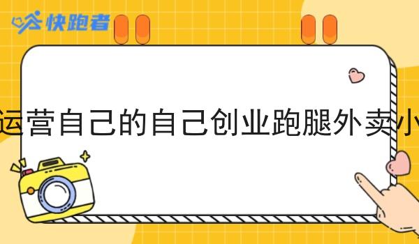 如何运营自己的自己创业跑腿外卖小程序 如何运营自己的自己创业跑腿外卖小程序