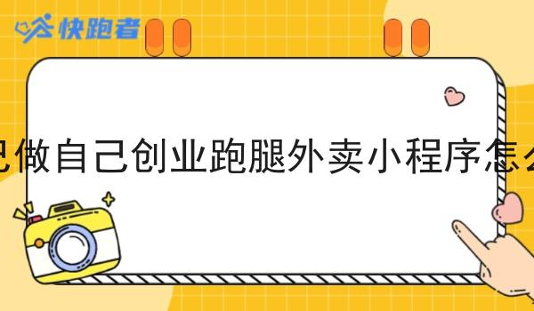 自己做自己创业跑腿外卖小程序怎么做 自己做自己创业跑腿外卖小程序怎么做