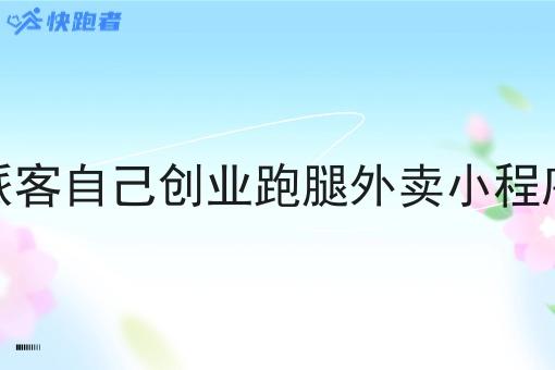 派客自己创业跑腿外卖小程序 派客自己创业跑腿外卖小程序