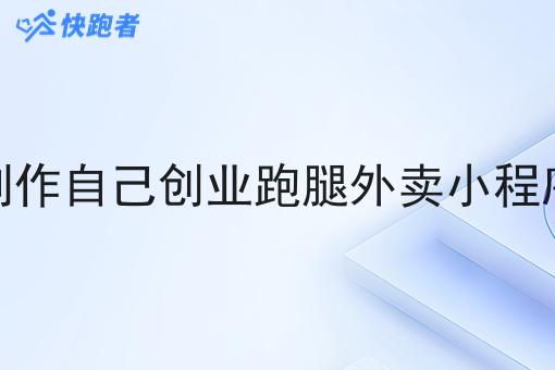 制作自己创业跑腿外卖小程序 制作自己创业跑腿外卖小程序