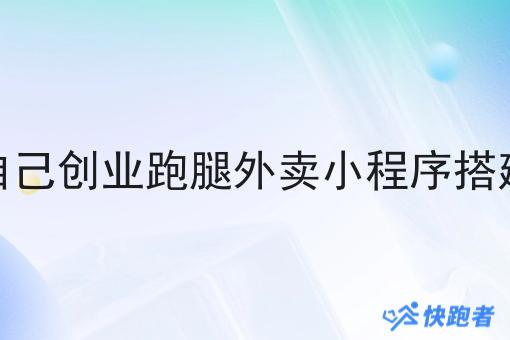 自己创业跑腿外卖小程序搭建 自己创业跑腿外卖小程序搭建