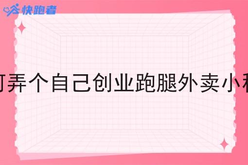 如何弄个自己创业跑腿外卖小程序