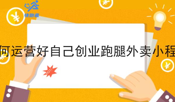 如何运营好自己创业跑腿外卖小程序 如何运营好自己创业跑腿外卖小程序