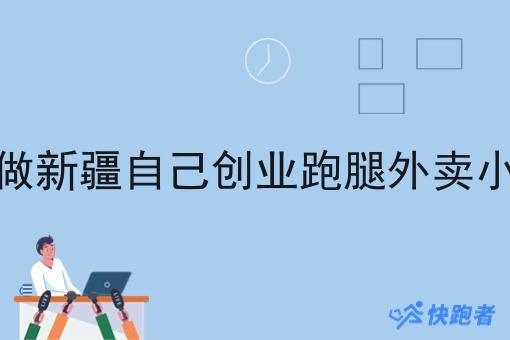 了解做新疆自己创业跑腿外卖小程序 了解做新疆自己创业跑腿外卖小程序