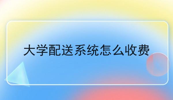 大学配送系统怎么收费 大学配送系统怎么收费