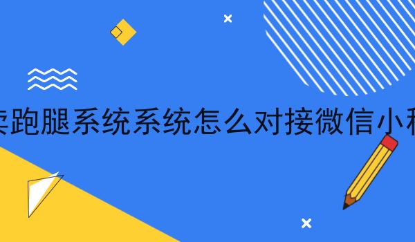 外卖跑腿系统系统怎么对接微信小程序