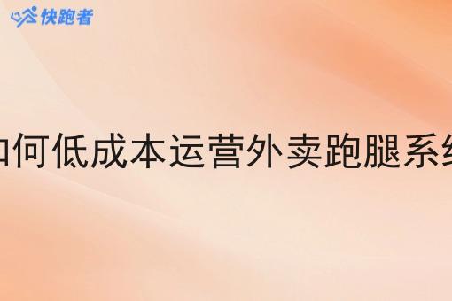 如何低成本运营外卖跑腿系统 如何低成本运营外卖跑腿系统