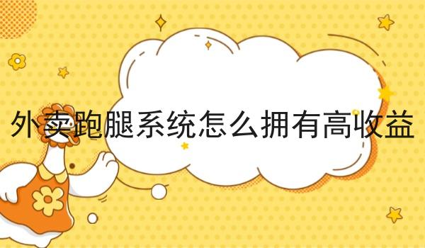 外卖跑腿系统怎么拥有高收益 外卖跑腿系统怎么拥有高收益