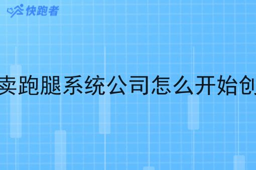 外卖跑腿系统公司怎么开始创业 外卖跑腿系统公司怎么开始创业