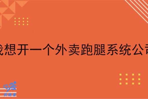 我想开一个外卖跑腿系统公司 我想开一个外卖跑腿系统公司