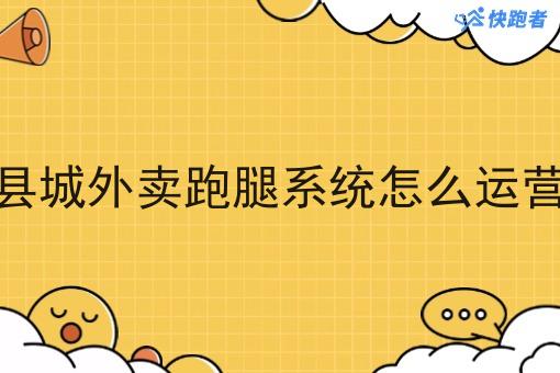 县城外卖跑腿系统怎么运营 县城外卖跑腿系统怎么运营