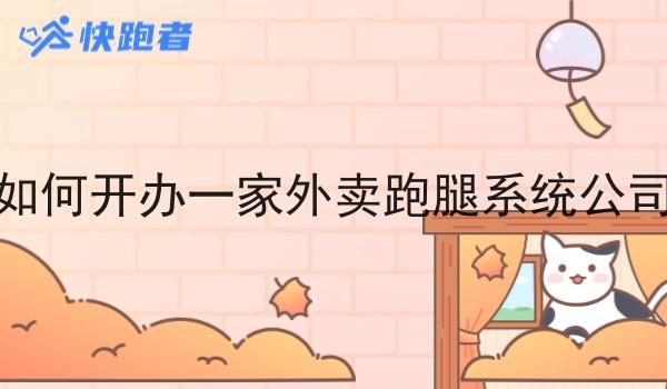 如何开办一家外卖跑腿系统公司 如何开办一家外卖跑腿系统公司