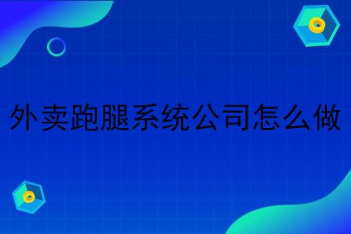 外卖跑腿系统公司怎么做 外卖跑腿系统公司怎么做