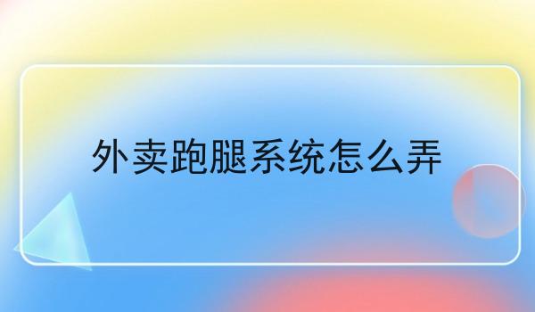 外卖跑腿系统怎么弄