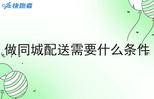 做同城配送需要什么条件 做同城配送需要什么条件