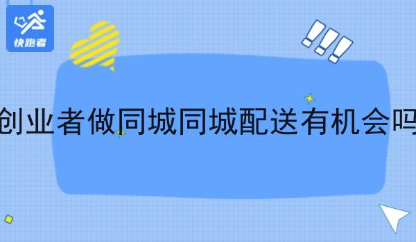 创业者做同城同城配送有机会吗 创业者做同城同城配送有机会吗