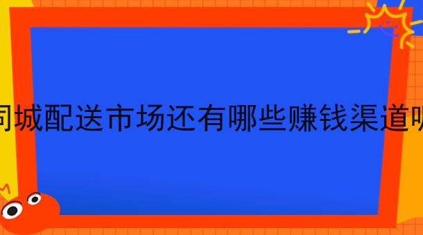 同城配送市场还有哪些赚钱渠道呢