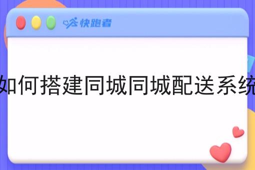 如何搭建同城同城配送系统 如何搭建同城同城配送系统