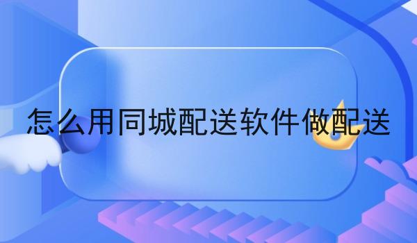 怎么用同城配送软件做配送 怎么用同城配送软件做配送