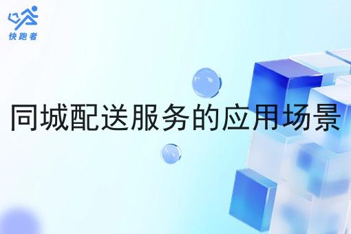 同城配送服务的应用场景 同城配送服务的应用场景