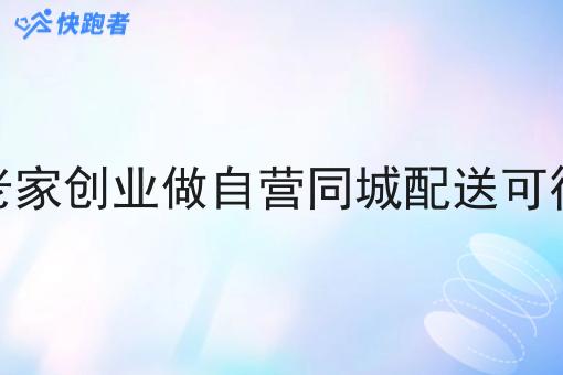 在老家创业做自营同城配送可行吗