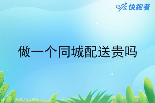 做一个同城配送贵吗 做一个同城配送贵吗