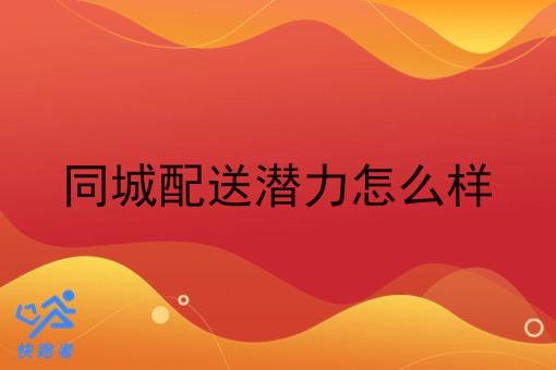 同城配送潜力怎么样 同城配送潜力怎么样