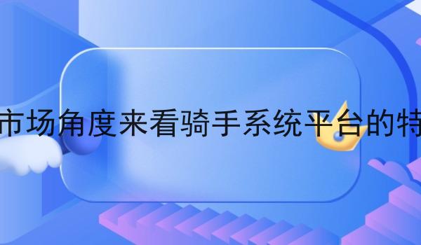 从校园的市场角度来看骑手系统平台的特点有哪些 从校园的市场角度来看骑手系统平台的特点有哪些