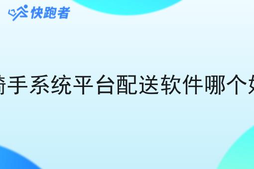 骑手系统平台配送软件哪个好 骑手系统平台配送软件哪个好