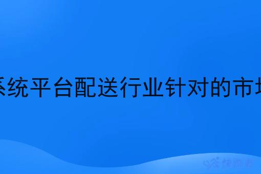 骑手系统平台配送行业针对的市场区域 骑手系统平台配送行业针对的市场区域