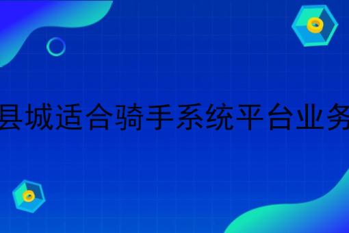 小县城适合骑手系统平台业务吗 小县城适合骑手系统平台业务吗