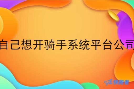 自己想开骑手系统平台公司 自己想开骑手系统平台公司
